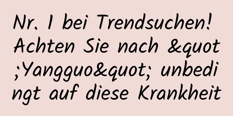 Nr. 1 bei Trendsuchen! Achten Sie nach "Yangguo" unbedingt auf diese Krankheit