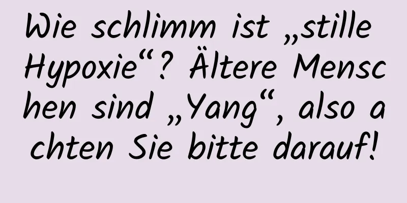Wie schlimm ist „stille Hypoxie“? Ältere Menschen sind „Yang“, also achten Sie bitte darauf!