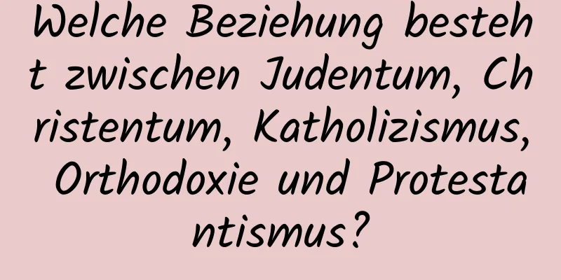 Welche Beziehung besteht zwischen Judentum, Christentum, Katholizismus, Orthodoxie und Protestantismus?