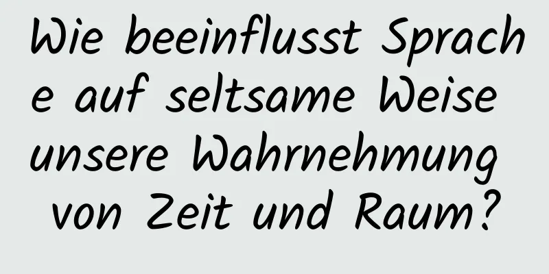 Wie beeinflusst Sprache auf seltsame Weise unsere Wahrnehmung von Zeit und Raum?