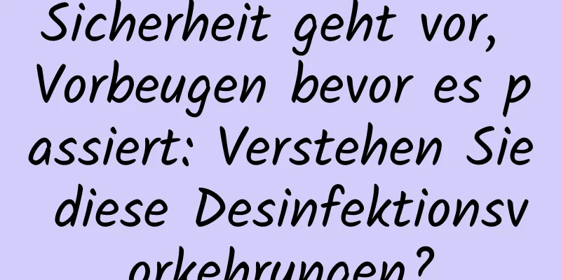 Sicherheit geht vor, Vorbeugen bevor es passiert: Verstehen Sie diese Desinfektionsvorkehrungen?