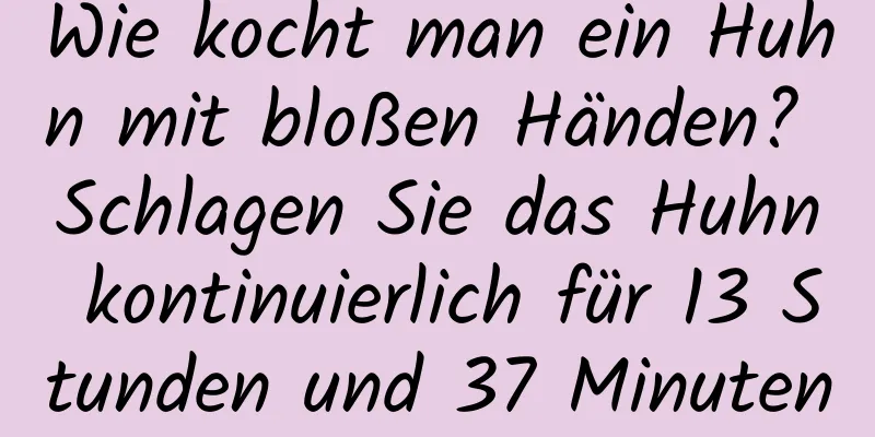 Wie kocht man ein Huhn mit bloßen Händen? Schlagen Sie das Huhn kontinuierlich für 13 Stunden und 37 Minuten