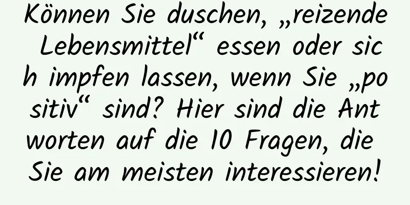 Können Sie duschen, „reizende Lebensmittel“ essen oder sich impfen lassen, wenn Sie „positiv“ sind? Hier sind die Antworten auf die 10 Fragen, die Sie am meisten interessieren!