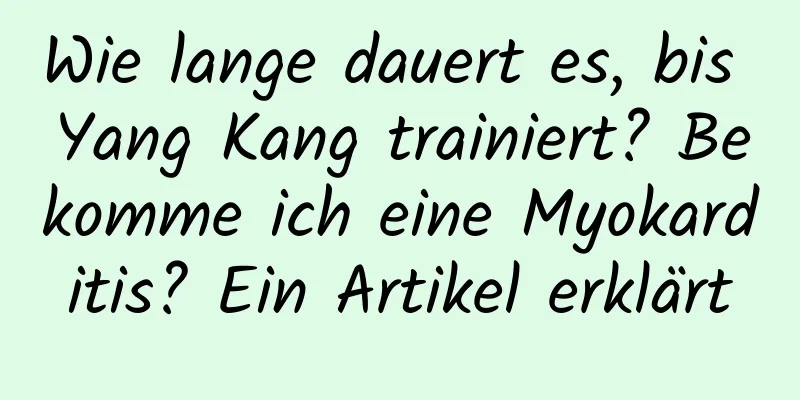 Wie lange dauert es, bis Yang Kang trainiert? Bekomme ich eine Myokarditis? Ein Artikel erklärt