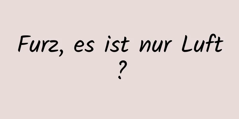 Furz, es ist nur Luft?