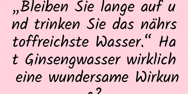 „Bleiben Sie lange auf und trinken Sie das nährstoffreichste Wasser.“ Hat Ginsengwasser wirklich eine wundersame Wirkung?