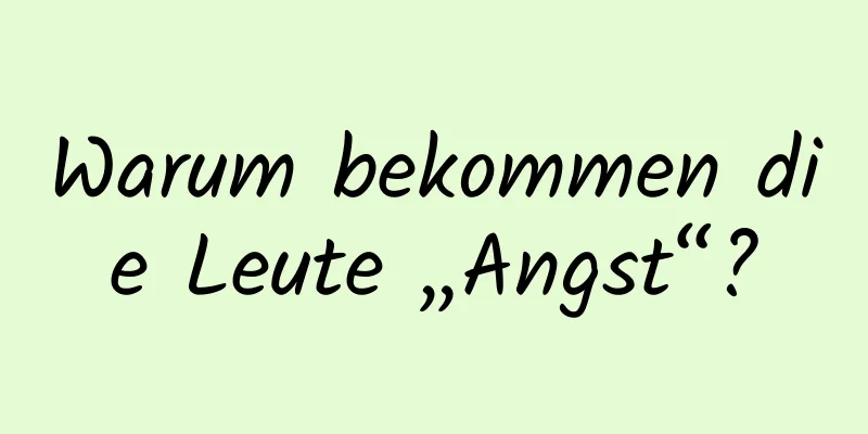 Warum bekommen die Leute „Angst“?