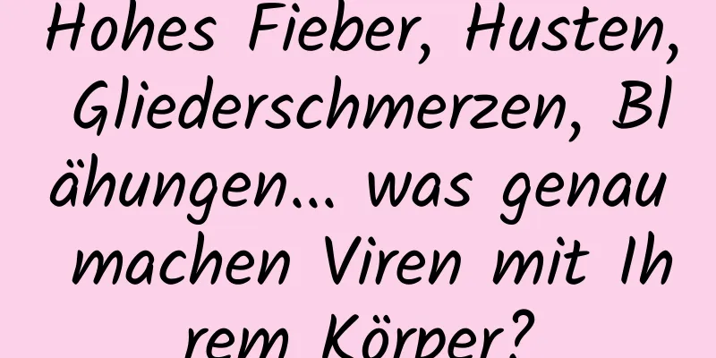 Hohes Fieber, Husten, Gliederschmerzen, Blähungen... was genau machen Viren mit Ihrem Körper?