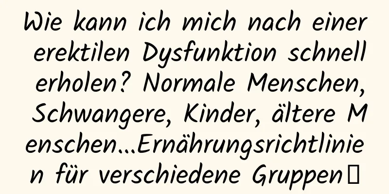 Wie kann ich mich nach einer erektilen Dysfunktion schnell erholen? Normale Menschen, Schwangere, Kinder, ältere Menschen...Ernährungsrichtlinien für verschiedene Gruppen→
