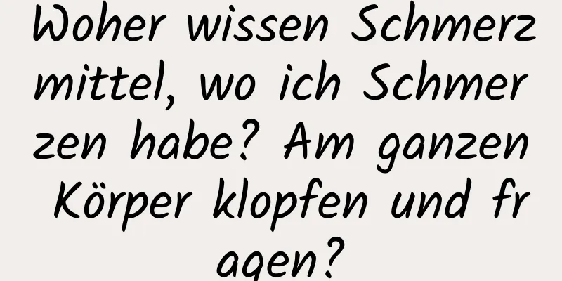 Woher wissen Schmerzmittel, wo ich Schmerzen habe? Am ganzen Körper klopfen und fragen?