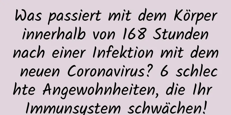 Was passiert mit dem Körper innerhalb von 168 Stunden nach einer Infektion mit dem neuen Coronavirus? 6 schlechte Angewohnheiten, die Ihr Immunsystem schwächen!