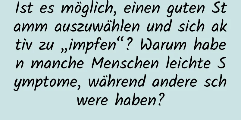 Ist es möglich, einen guten Stamm auszuwählen und sich aktiv zu „impfen“? Warum haben manche Menschen leichte Symptome, während andere schwere haben?