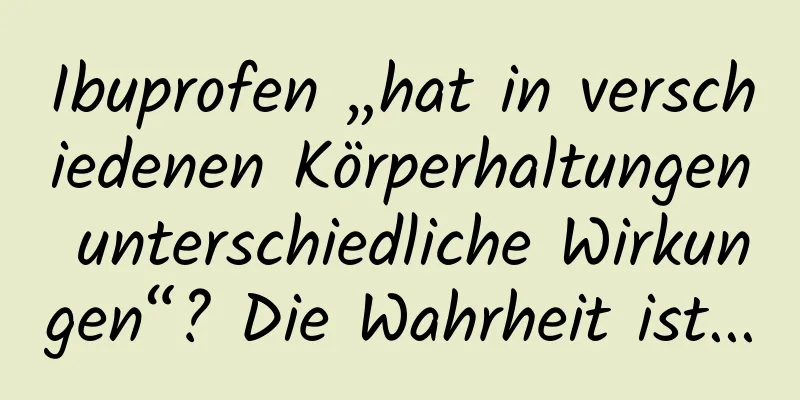 Ibuprofen „hat in verschiedenen Körperhaltungen unterschiedliche Wirkungen“? Die Wahrheit ist...