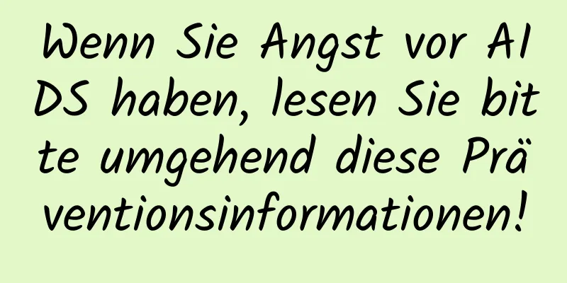 Wenn Sie Angst vor AIDS haben, lesen Sie bitte umgehend diese Präventionsinformationen!