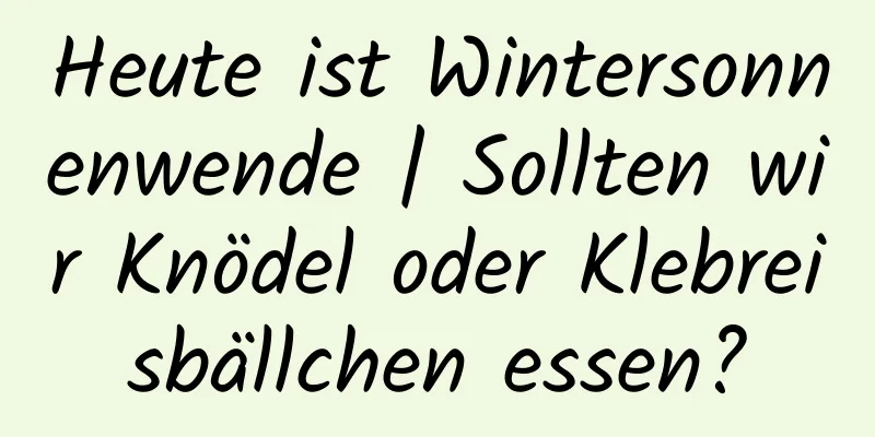 Heute ist Wintersonnenwende | Sollten wir Knödel oder Klebreisbällchen essen?