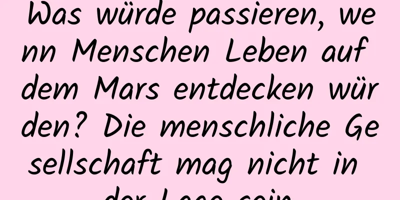 Was würde passieren, wenn Menschen Leben auf dem Mars entdecken würden? Die menschliche Gesellschaft mag nicht in der Lage sein,