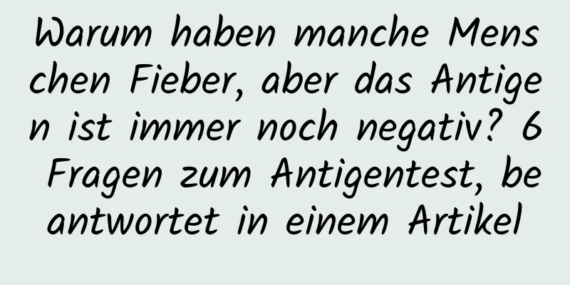 Warum haben manche Menschen Fieber, aber das Antigen ist immer noch negativ? 6 Fragen zum Antigentest, beantwortet in einem Artikel