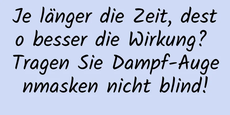 Je länger die Zeit, desto besser die Wirkung? Tragen Sie Dampf-Augenmasken nicht blind!