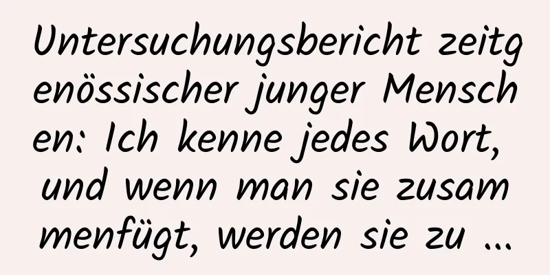 Untersuchungsbericht zeitgenössischer junger Menschen: Ich kenne jedes Wort, und wenn man sie zusammenfügt, werden sie zu ...