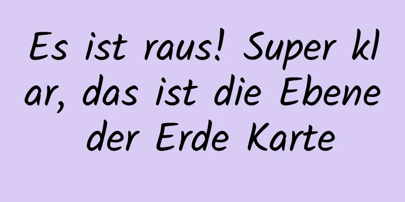 Es ist raus! Super klar, das ist die Ebene der Erde Karte
