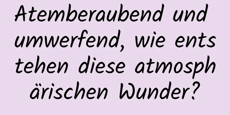 Atemberaubend und umwerfend, wie entstehen diese atmosphärischen Wunder?