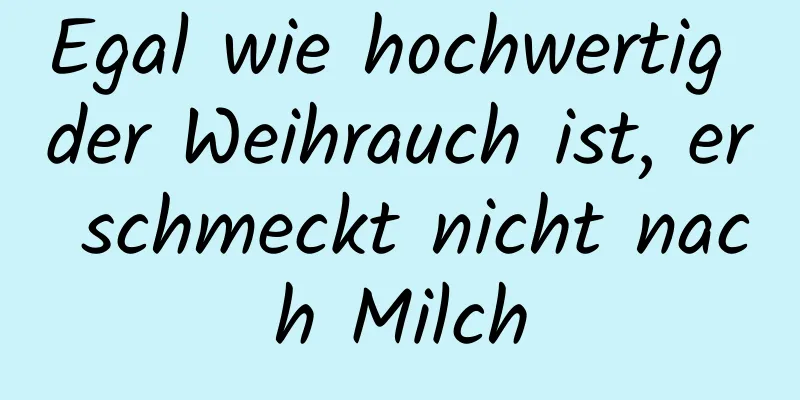 Egal wie hochwertig der Weihrauch ist, er schmeckt nicht nach Milch