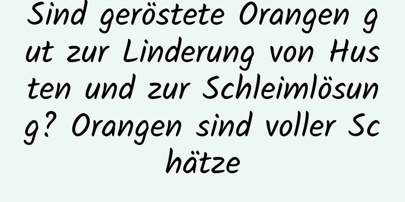 Sind geröstete Orangen gut zur Linderung von Husten und zur Schleimlösung? Orangen sind voller Schätze