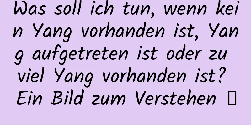 Was soll ich tun, wenn kein Yang vorhanden ist, Yang aufgetreten ist oder zu viel Yang vorhanden ist? Ein Bild zum Verstehen →