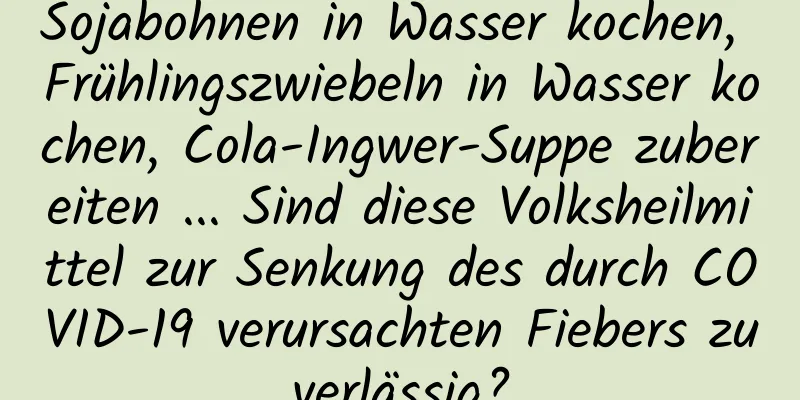 Sojabohnen in Wasser kochen, Frühlingszwiebeln in Wasser kochen, Cola-Ingwer-Suppe zubereiten ... Sind diese Volksheilmittel zur Senkung des durch COVID-19 verursachten Fiebers zuverlässig?