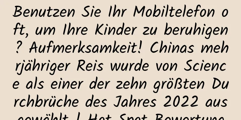 Benutzen Sie Ihr Mobiltelefon oft, um Ihre Kinder zu beruhigen? Aufmerksamkeit! Chinas mehrjähriger Reis wurde von Science als einer der zehn größten Durchbrüche des Jahres 2022 ausgewählt | Hot Spot Bewertung