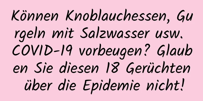 Können Knoblauchessen, Gurgeln mit Salzwasser usw. COVID-19 vorbeugen? Glauben Sie diesen 18 Gerüchten über die Epidemie nicht!
