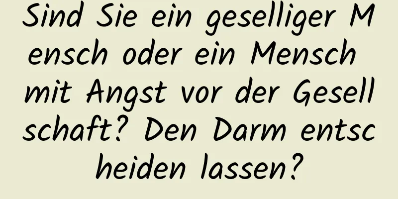 Sind Sie ein geselliger Mensch oder ein Mensch mit Angst vor der Gesellschaft? Den Darm entscheiden lassen?