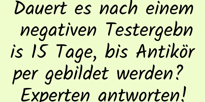 Dauert es nach einem negativen Testergebnis 15 Tage, bis Antikörper gebildet werden? Experten antworten!