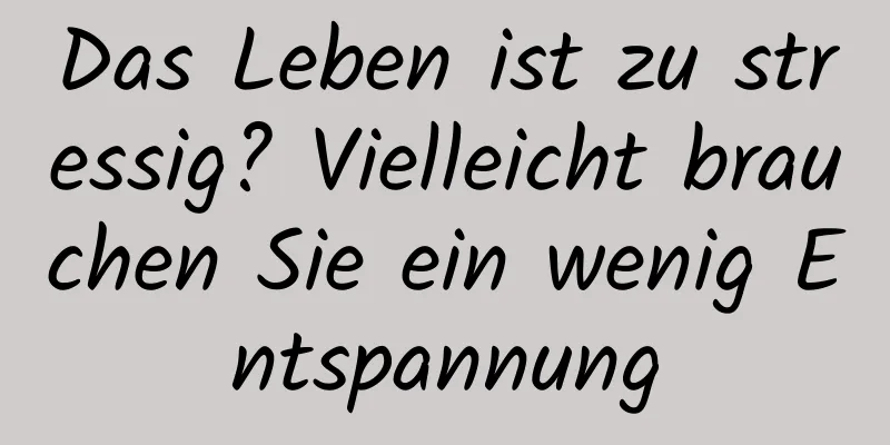 Das Leben ist zu stressig? Vielleicht brauchen Sie ein wenig Entspannung