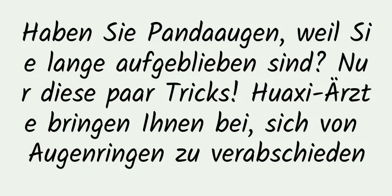 Haben Sie Pandaaugen, weil Sie lange aufgeblieben sind? Nur diese paar Tricks! Huaxi-Ärzte bringen Ihnen bei, sich von Augenringen zu verabschieden