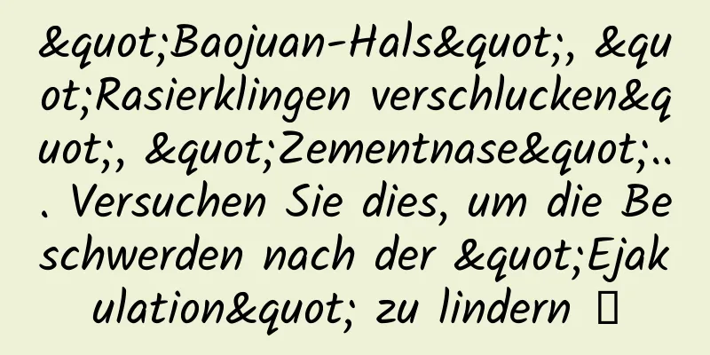 "Baojuan-Hals", "Rasierklingen verschlucken", "Zementnase"... Versuchen Sie dies, um die Beschwerden nach der "Ejakulation" zu lindern →