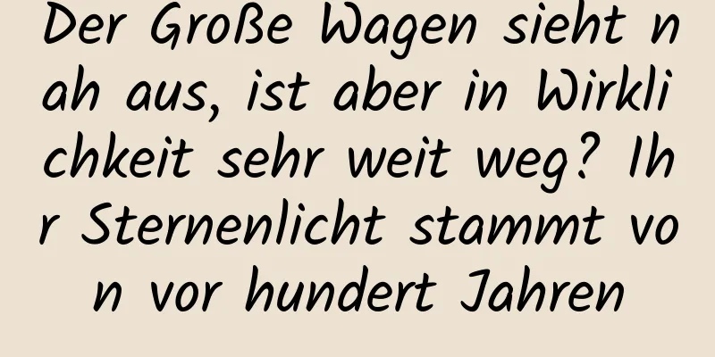 Der Große Wagen sieht nah aus, ist aber in Wirklichkeit sehr weit weg? Ihr Sternenlicht stammt von vor hundert Jahren