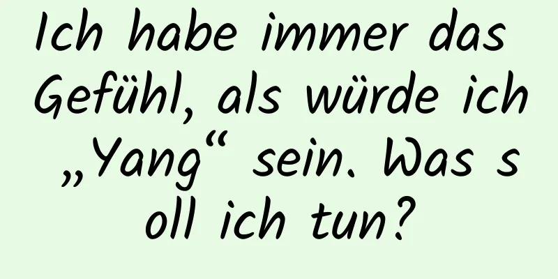Ich habe immer das Gefühl, als würde ich „Yang“ sein. Was soll ich tun?