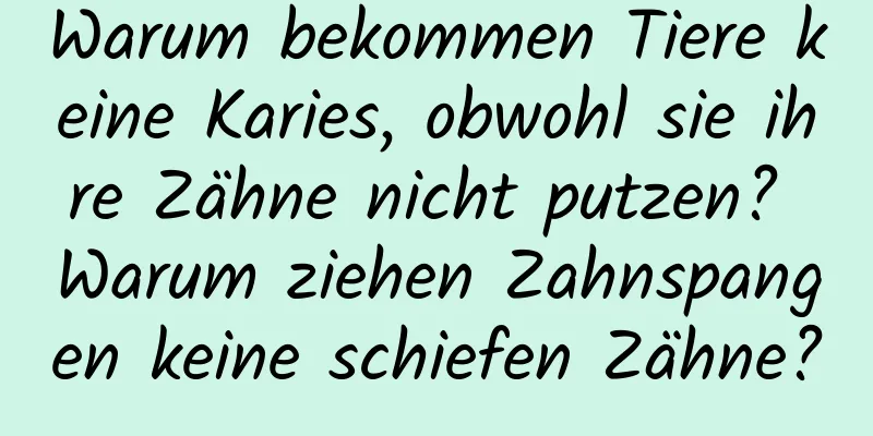 Warum bekommen Tiere keine Karies, obwohl sie ihre Zähne nicht putzen? Warum ziehen Zahnspangen keine schiefen Zähne?