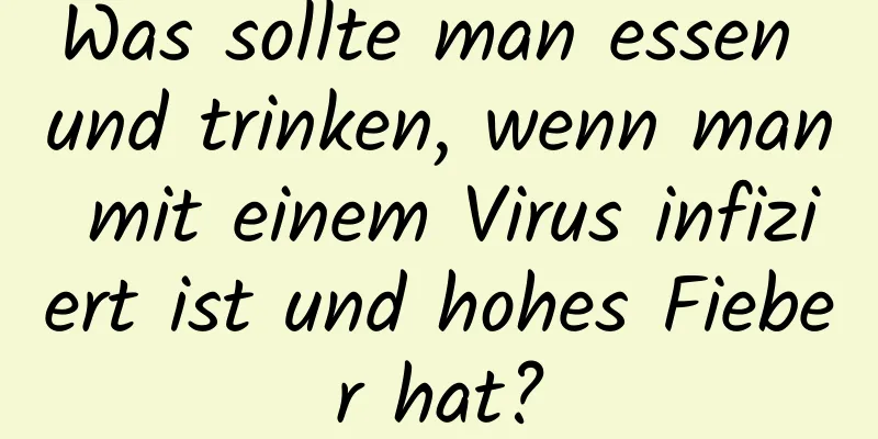 Was sollte man essen und trinken, wenn man mit einem Virus infiziert ist und hohes Fieber hat?