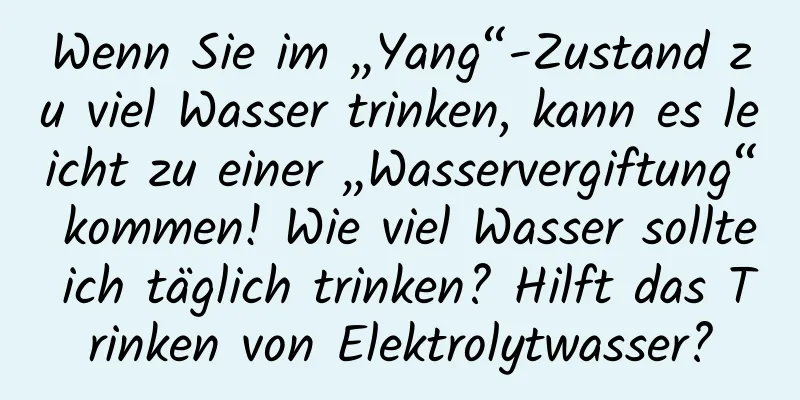 Wenn Sie im „Yang“-Zustand zu viel Wasser trinken, kann es leicht zu einer „Wasservergiftung“ kommen! Wie viel Wasser sollte ich täglich trinken? Hilft das Trinken von Elektrolytwasser?