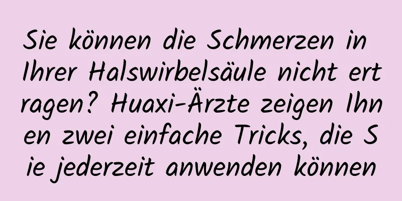 Sie können die Schmerzen in Ihrer Halswirbelsäule nicht ertragen? Huaxi-Ärzte zeigen Ihnen zwei einfache Tricks, die Sie jederzeit anwenden können