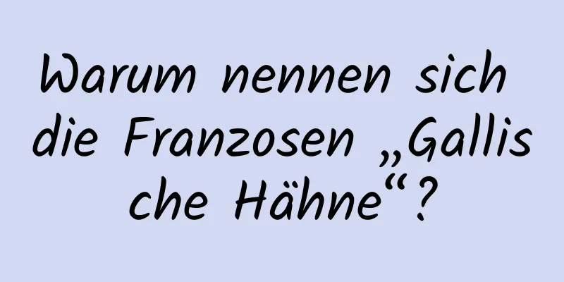 Warum nennen sich die Franzosen „Gallische Hähne“?