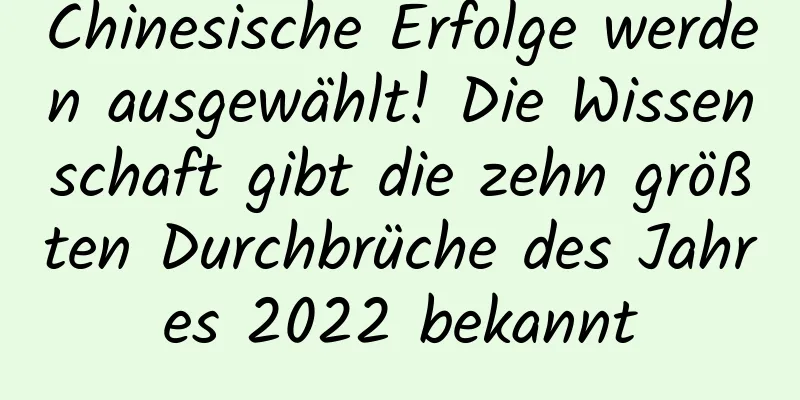 Chinesische Erfolge werden ausgewählt! Die Wissenschaft gibt die zehn größten Durchbrüche des Jahres 2022 bekannt
