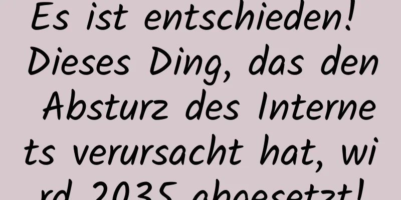 Es ist entschieden! Dieses Ding, das den Absturz des Internets verursacht hat, wird 2035 abgesetzt!