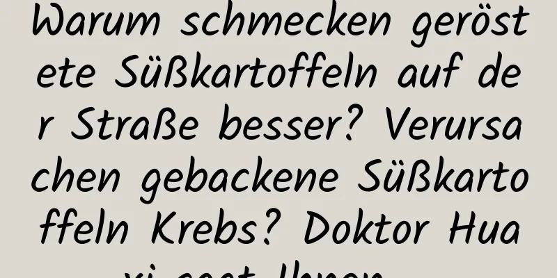 Warum schmecken geröstete Süßkartoffeln auf der Straße besser? Verursachen gebackene Süßkartoffeln Krebs? Doktor Huaxi sagt Ihnen ...