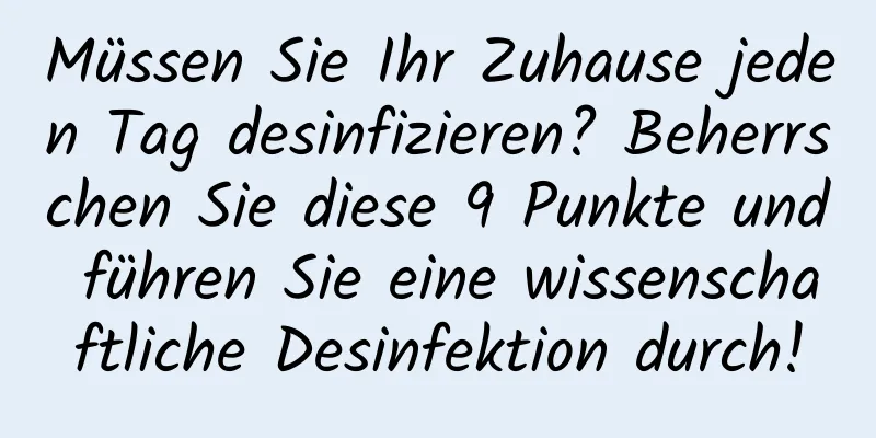 Müssen Sie Ihr Zuhause jeden Tag desinfizieren? Beherrschen Sie diese 9 Punkte und führen Sie eine wissenschaftliche Desinfektion durch!