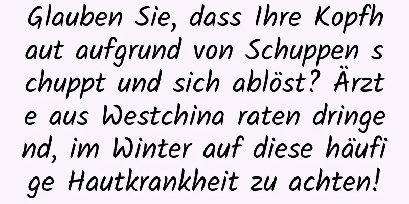 Glauben Sie, dass Ihre Kopfhaut aufgrund von Schuppen schuppt und sich ablöst? Ärzte aus Westchina raten dringend, im Winter auf diese häufige Hautkrankheit zu achten!