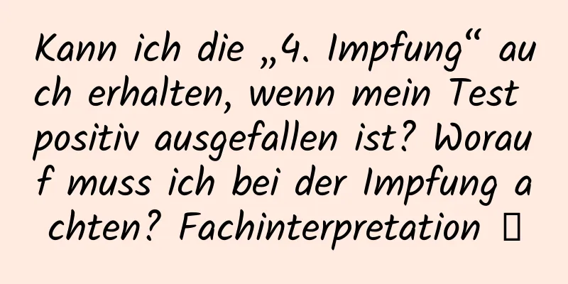 Kann ich die „4. Impfung“ auch erhalten, wenn mein Test positiv ausgefallen ist? Worauf muss ich bei der Impfung achten? Fachinterpretation →