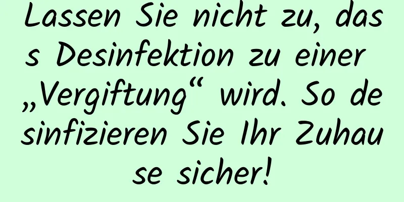 Lassen Sie nicht zu, dass Desinfektion zu einer „Vergiftung“ wird. So desinfizieren Sie Ihr Zuhause sicher!